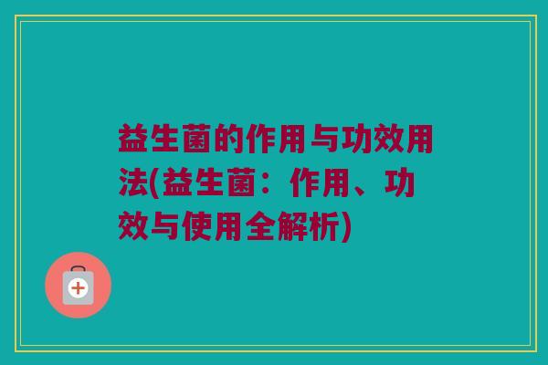益生菌的作用与功效用法(益生菌：作用、功效与使用全解析)