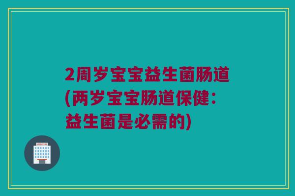2周岁宝宝益生菌肠道(两岁宝宝肠道保健：益生菌是必需的)