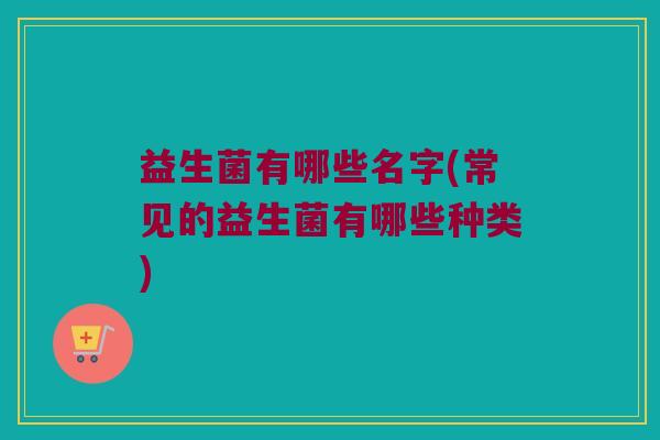 益生菌有哪些名字(常见的益生菌有哪些种类) 益生菌有哪些名字(常见的益生菌有哪些种类)