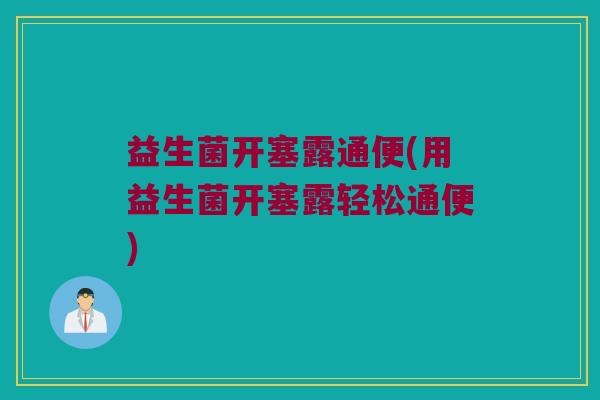 益生菌开塞露通便(用益生菌开塞露轻松通便) 益生菌开塞露通便(用益生菌开塞露轻松通便)