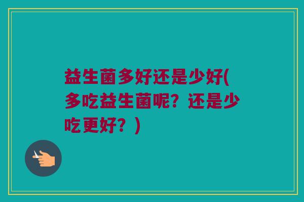 益生菌多好还是少好(多吃益生菌呢?还是少吃更好?) 益生菌多好还是少好(多吃益生菌呢?还是少吃更好?)