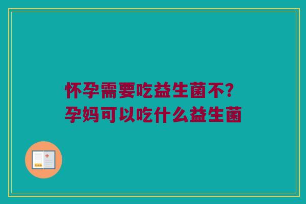 怀孕需要吃益生菌不?孕妈可以吃什么益生菌 怀孕需要吃益生菌不?孕妈可以吃什么益生菌