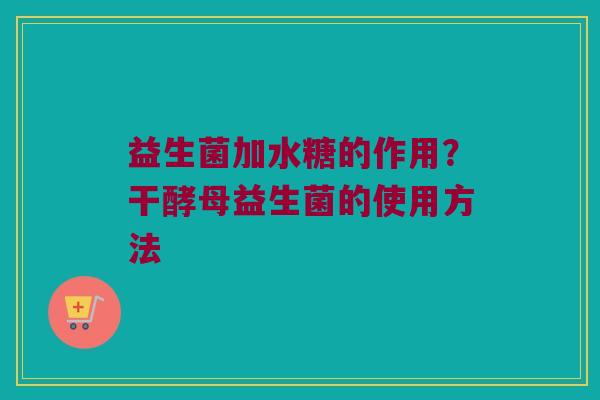 益生菌加水糖的作用?干酵母益生菌的使用方法 益生菌加水糖的作用?干酵母益生菌的使用方法