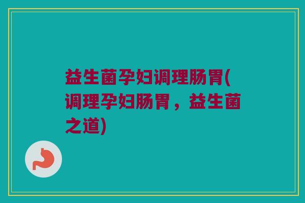 益生菌孕妇调理肠胃(调理孕妇肠胃，益生菌之道)