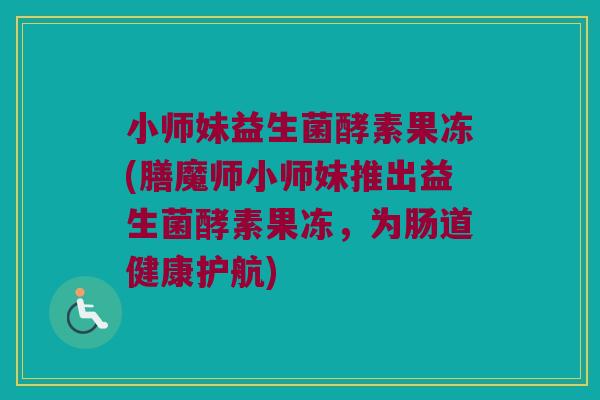 小师妹益生菌酵素果冻(膳魔师小师妹推出益生菌酵素果冻，为肠道健康护航)