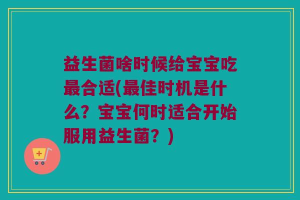 益生菌啥时候给宝宝吃最合适(最佳时机是什么？宝宝何时适合开始服用益生菌？)