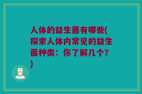人体的益生菌有哪些(探索人体内常见的益生菌种类:你了解几个?) 人体的益生菌有哪些(探索人体内常见的益生菌种类:你了解几个?)