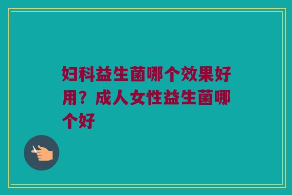 妇科益生菌哪个效果好用？成人女性益生菌哪个好