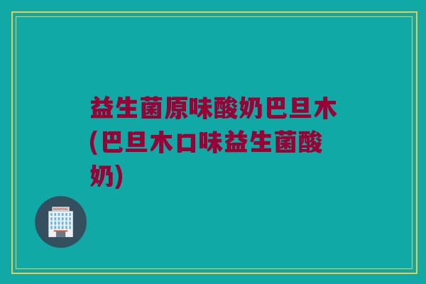 益生菌原味酸奶巴旦木(巴旦木口味益生菌酸奶)
