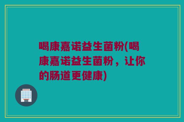 喝康嘉诺益生菌粉(喝康嘉诺益生菌粉,让你的肠道更健康) 喝康嘉诺益生菌粉(喝康嘉诺益生菌粉,让你的肠道更健康)