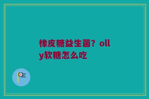 橡皮糖益生菌？olly软糖怎么吃