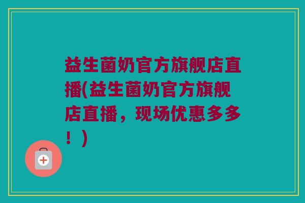 益生菌奶官方旗舰店直播(益生菌奶官方旗舰店直播，现场优惠多多！)