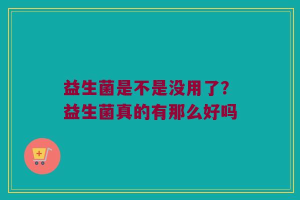 益生菌是不是没用了？益生菌真的有那么好吗