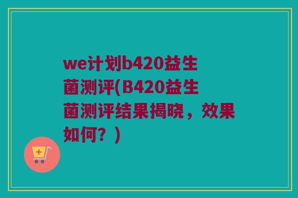 we计划b420益生菌测评(B420益生菌测评结果揭晓，效果如何？)