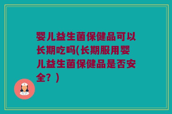 婴儿益生菌保健品可以长期吃吗(长期服用婴儿益生菌保健品是否安全?) 婴儿益生菌保健品可以长期吃吗(长期服用婴儿益生菌保健品是否安全?)