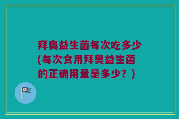 拜奥益生菌每次吃多少(每次食用拜奥益生菌的正确用量是多少？)