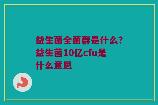 益生菌全菌群是什么？益生菌10亿cfu是什么意思