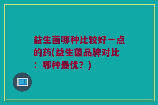 益生菌哪种比较好一点的药(益生菌品牌对比:哪种优?) 益生菌哪种比较好一点的药(益生菌品牌对比:哪种优?)