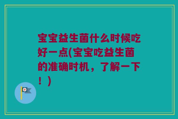 宝宝益生菌什么时候吃好一点(宝宝吃益生菌的准确时机，了解一下！)