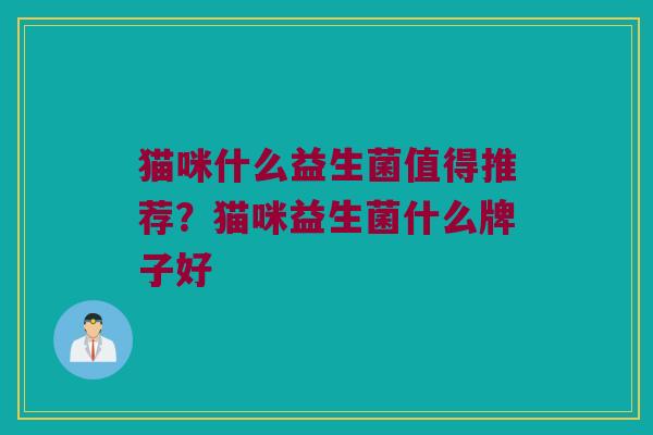 猫咪什么益生菌值得推荐？猫咪益生菌什么牌子好