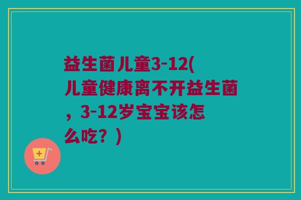 益生菌儿童3-12(儿童健康离不开益生菌，3-12岁宝宝该怎么吃？)