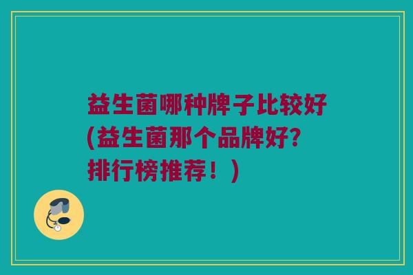 益生菌哪种牌子比较好(益生菌那个品牌好？排行榜推荐！)