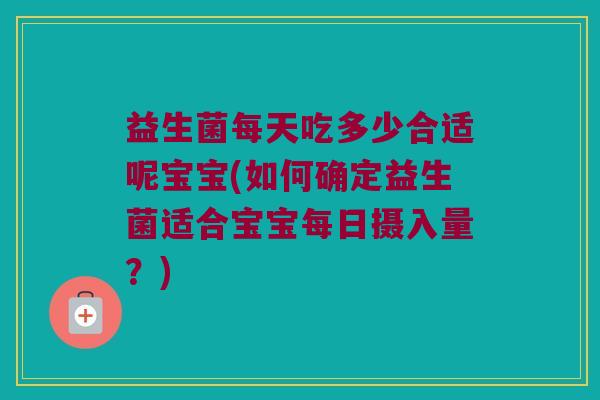 益生菌每天吃多少合适呢宝宝(如何确定益生菌适合宝宝每日摄入量？)