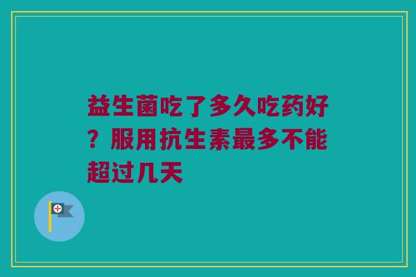 益生菌吃了多久吃药好？服用抗生素最多不能超过几天