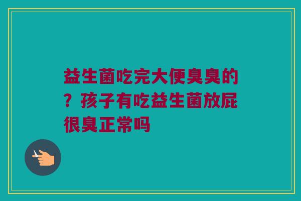 益生菌吃完大便臭臭的?孩子有吃益生菌放屁很臭正常吗 益生菌吃完大便臭臭的?孩子有吃益生菌放屁很臭正常吗