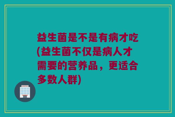 益生菌是不是有病才吃(益生菌不仅是病人才需要的营养品，更适合多数人群)
