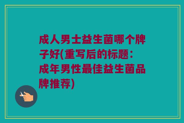 成人男士益生菌哪个牌子好(重写后的标题:成年男性佳益生菌品牌推荐) 成人男士益生菌哪个牌子好(重写后的标题:成年男性佳益生菌品牌推荐)