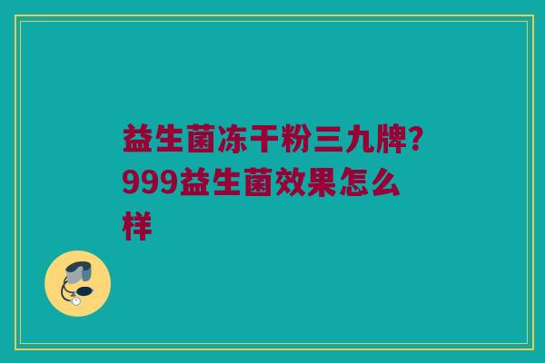 益生菌冻干粉三九牌？999益生菌效果怎么样
