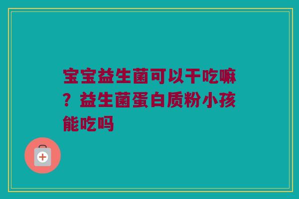 宝宝益生菌可以干吃嘛？益生菌蛋白质粉小孩能吃吗