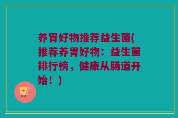 养胃好物推荐益生菌(推荐养胃好物：益生菌排行榜，健康从肠道开始！)