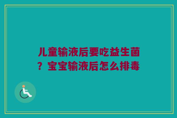 儿童输液后要吃益生菌？宝宝输液后怎么排毒