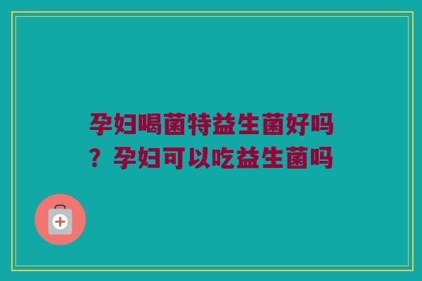 孕妇喝菌特益生菌好吗?孕妇可以吃益生菌吗 孕妇喝菌特益生菌好吗?孕妇可以吃益生菌吗