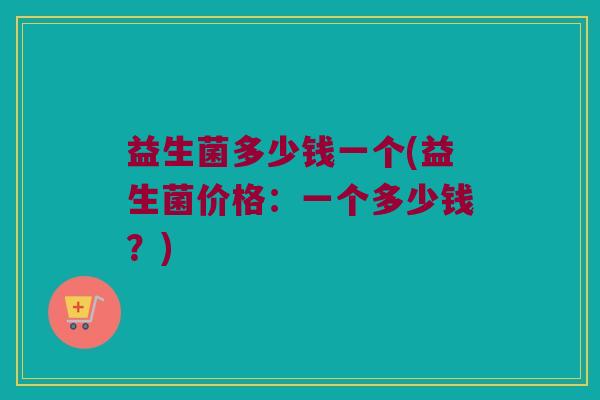 益生菌多少钱一个(益生菌价格：一个多少钱？)