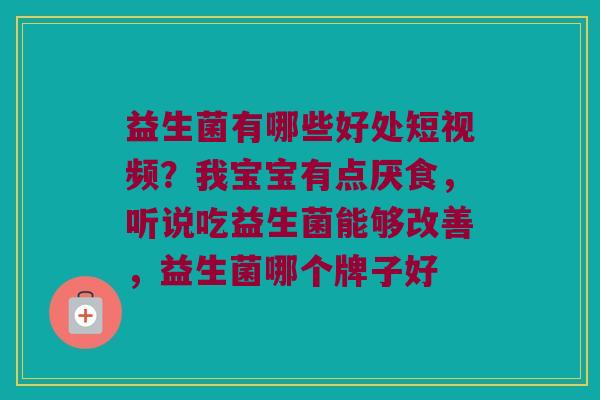 益生菌有哪些好处短视频？我宝宝有点厌食，听说吃益生菌能够改善，益生菌哪个牌子好