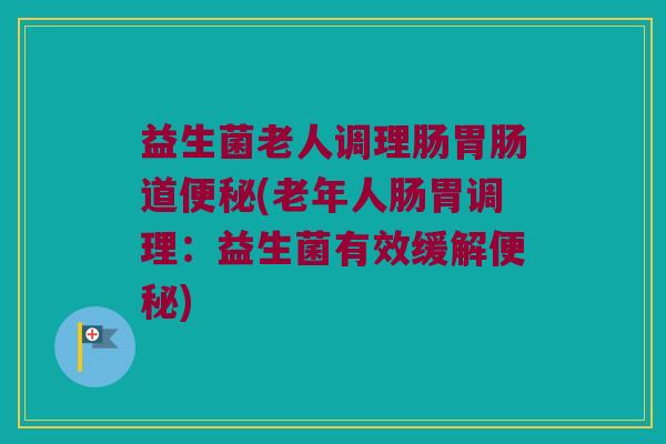 益生菌老人调理肠道(老年人肠胃调理:益生菌有效缓解) 益生菌老人调理肠道(老年人肠胃调理:益生菌有效缓解)