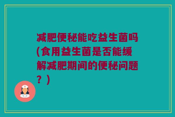减肥便秘能吃益生菌吗(食用益生菌是否能缓解减肥期间的便秘问题？)