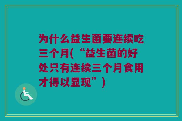 为什么益生菌要连续吃三个月(“益生菌的好处只有连续三个月食用才得以显现”)