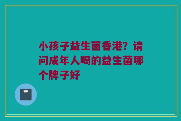 小孩子益生菌香港?请问成年人喝的益生菌哪个牌子好 小孩子益生菌香港?请问成年人喝的益生菌哪个牌子好