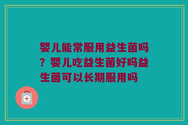 婴儿能常服用益生菌吗？婴儿吃益生菌好吗益生菌可以长期服用吗