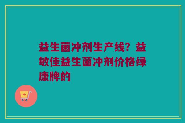 益生菌冲剂生产线？益敏佳益生菌冲剂价格绿康牌的