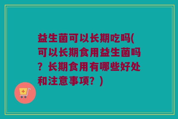 益生菌可以长期吃吗(可以长期食用益生菌吗?长期食用有哪些好处和注意事项?) 益生菌可以长期吃吗(可以长期食用益生菌吗?长期食用有哪些好处和注意事项?)