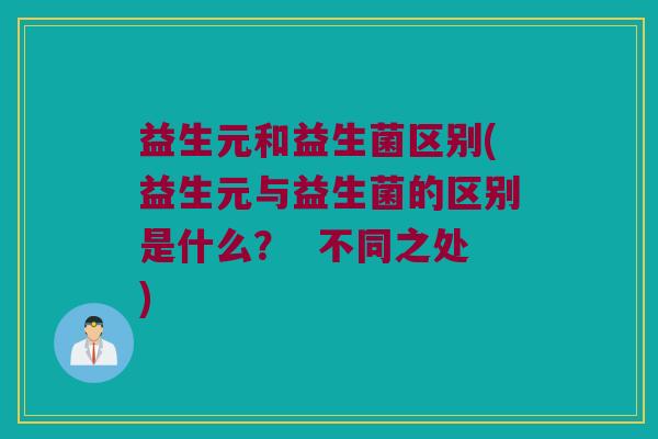 益生元和益生菌区别(益生元与益生菌的区别是什么？  不同之处)