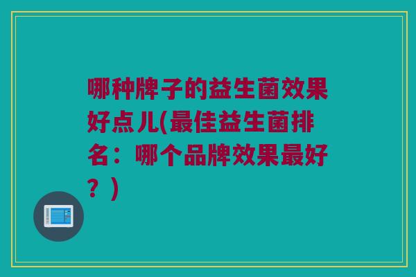 哪种牌子的益生菌效果好点儿(最佳益生菌排名：哪个品牌效果最好？)