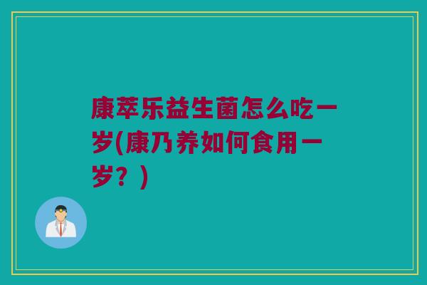 康萃乐益生菌怎么吃一岁(康乃养如何食用一岁？)