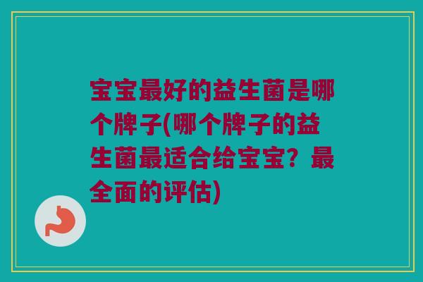 宝宝好的益生菌是哪个牌子(哪个牌子的益生菌适合给宝宝?全面的评估) 宝宝好的益生菌是哪个牌子(哪个牌子的益生菌适合给宝宝?全面的评估)