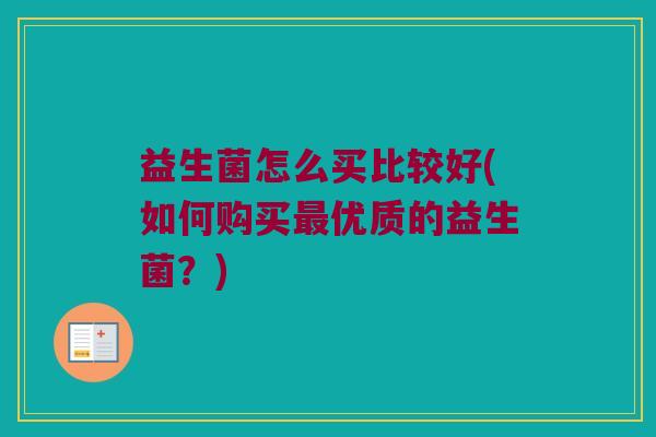 益生菌怎么买比较好(如何购买最优质的益生菌？)
